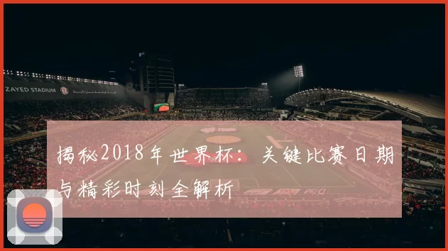 揭秘2018年世界杯：关键比赛日期与精彩时刻全解析
