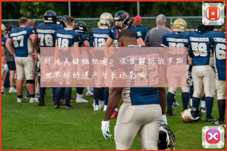 对话关键组织者：深度解析俄罗斯世界杯的遗产与长远影响