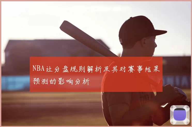 NBA让分盘规则解析及其对赛事结果预测的影响分析