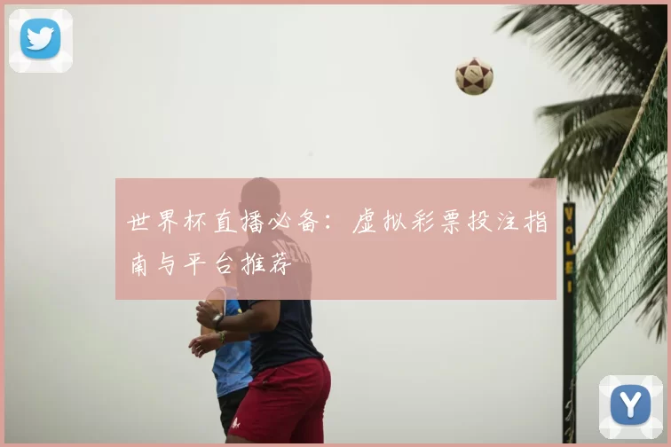 世界杯直播必备：虚拟彩票投注指南与平台推荐