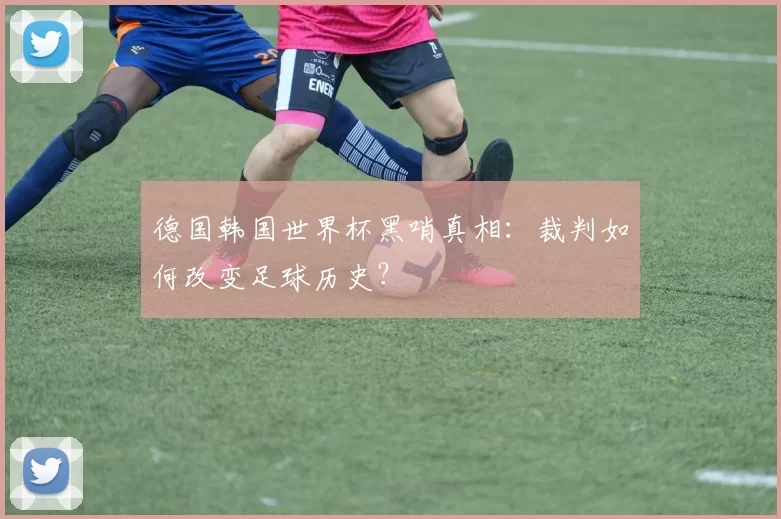 德国韩国世界杯黑哨真相：裁判如何改变足球历史？