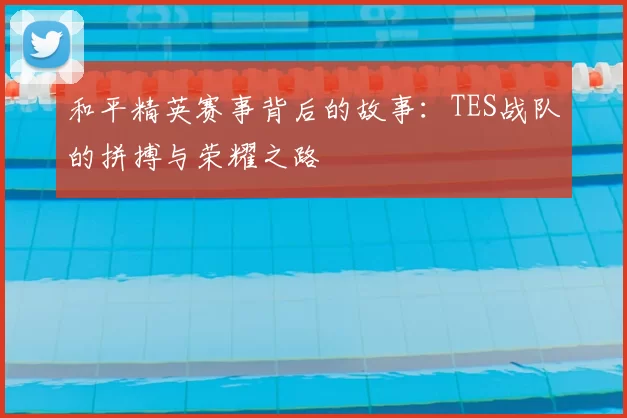 和平精英赛事背后的故事：TES战队的拼搏与荣耀之路