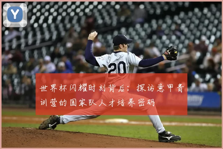 世界杯闪耀时刻背后：探访意甲青训营的国家队人才培养密码