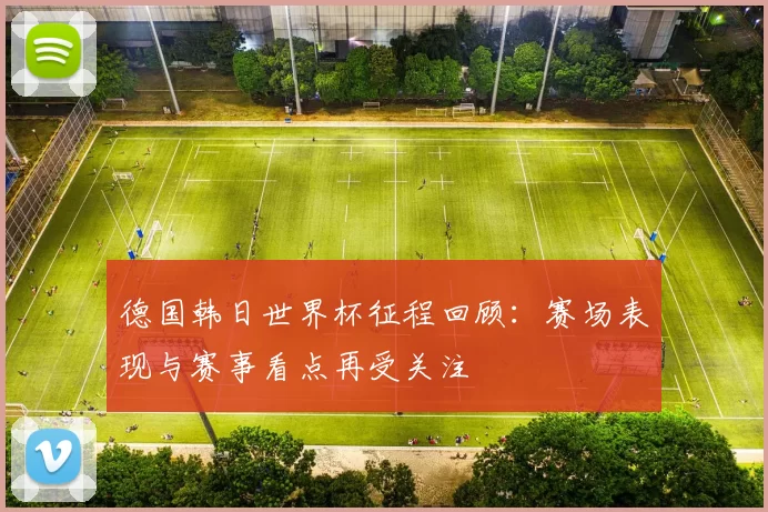 德国韩日世界杯征程回顾:赛场表现与赛事看点再受关注