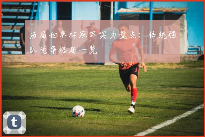 历届世界杯冠军实力盘点：传统强队竞争格局一览
