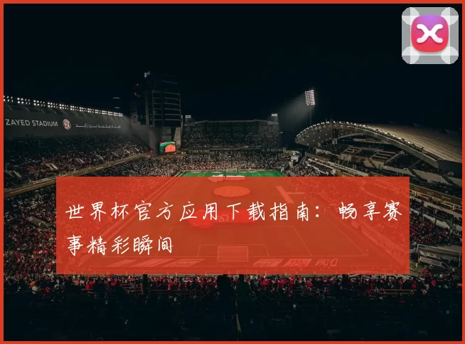 世界杯官方应用下载指南:畅享赛事精彩瞬间