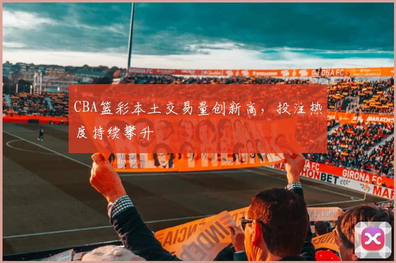 CBA篮彩本土交易量创新高，投注热度持续攀升