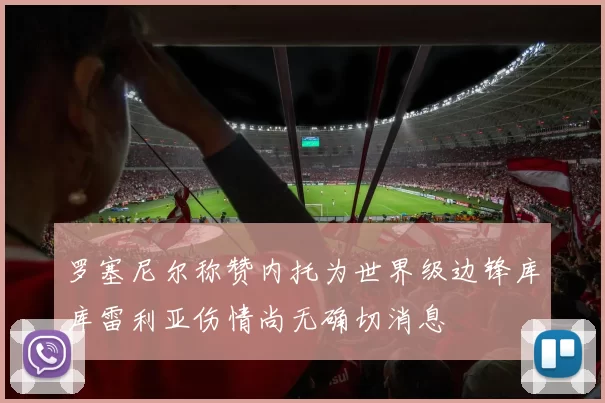 罗塞尼尔称赞内托为世界级边锋库库雷利亚伤情尚无确切消息