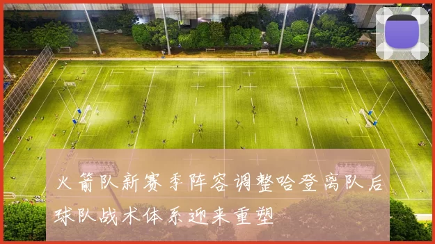 火箭队新赛季阵容调整哈登离队后球队战术体系迎来重塑