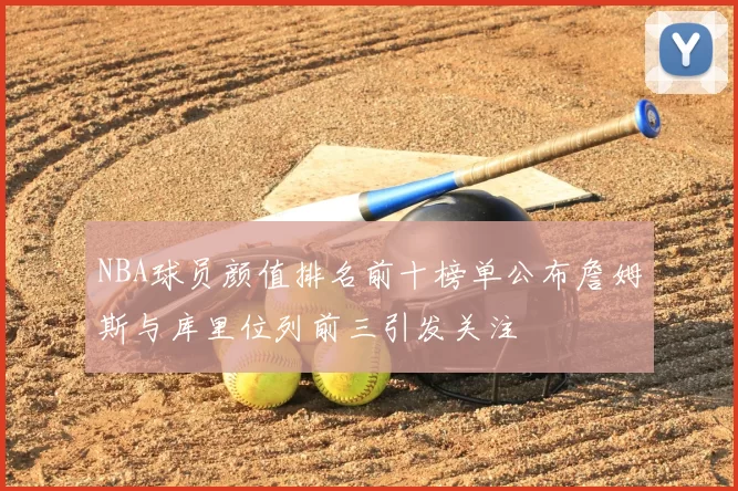 NBA球员颜值排名前十榜单公布詹姆斯与库里位列前三引发关注