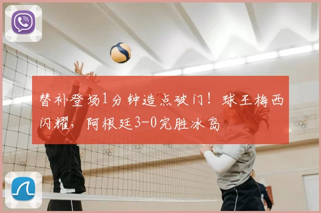 替补登场1分钟造点破门！球王梅西闪耀，阿根廷3-0完胜冰岛
