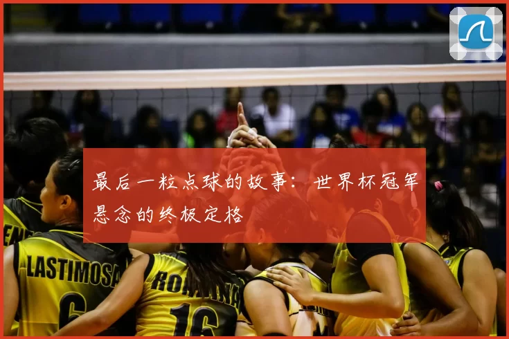最后一粒点球的故事:世界杯冠军悬念的终极定格