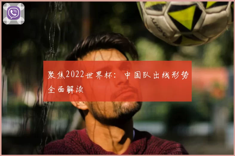 聚焦2022世界杯:中国队出线形势全面解读