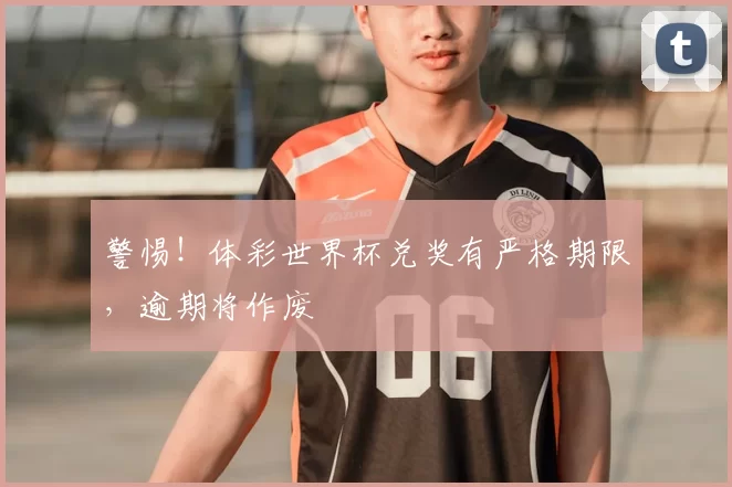 警惕！体彩世界杯兑奖有严格期限，逾期将作废