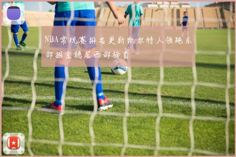 NBA常规赛排名更新凯尔特人领跑东部掘金稳居西部榜首