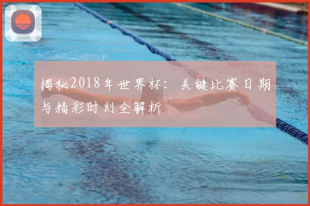 揭秘2018年世界杯：关键比赛日期与精彩时刻全解析