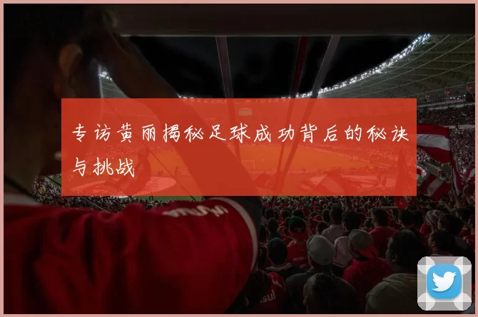 专访黄丽揭秘足球成功背后的秘诀与挑战
