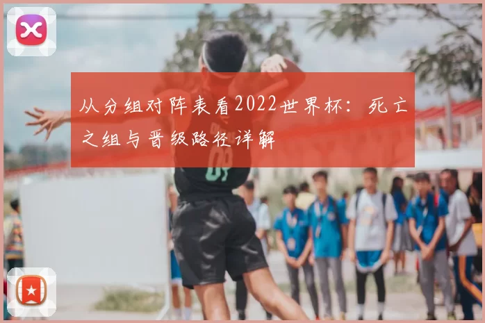 从分组对阵表看2022世界杯：死亡之组与晋级路径详解