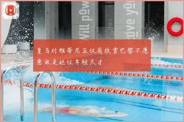 皇马对维蒂尼亚仅有欣赏巴黎不愿意放走这位年轻天才