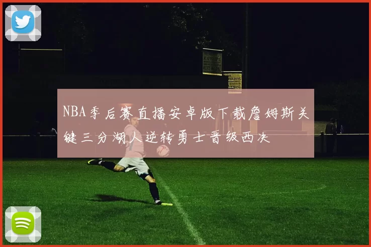 NBA季后赛直播安卓版下载詹姆斯关键三分湖人逆转勇士晋级西决