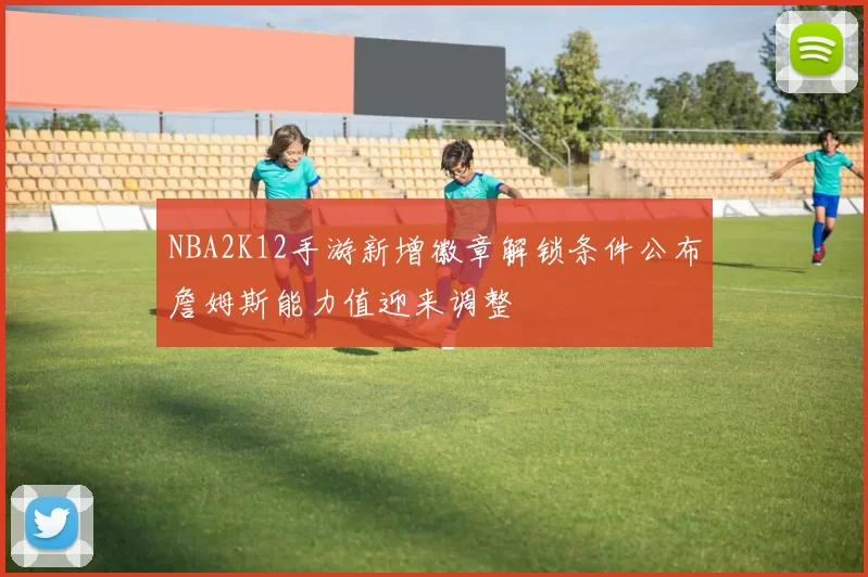 NBA2K12手游新增徽章解锁条件公布詹姆斯能力值迎来调整