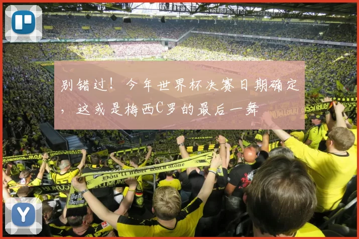 别错过！今年世界杯决赛日期确定，这或是梅西C罗的最后一舞