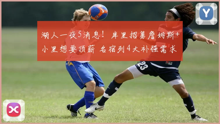 湖人一夜5消息！库里招募詹姆斯+小里想要顶薪 名宿列4大补强需求