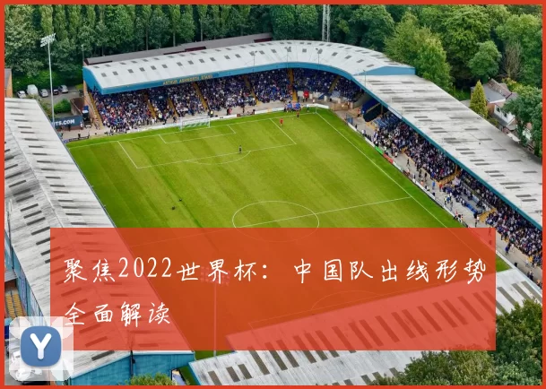 聚焦2022世界杯：中国队出线形势全面解读