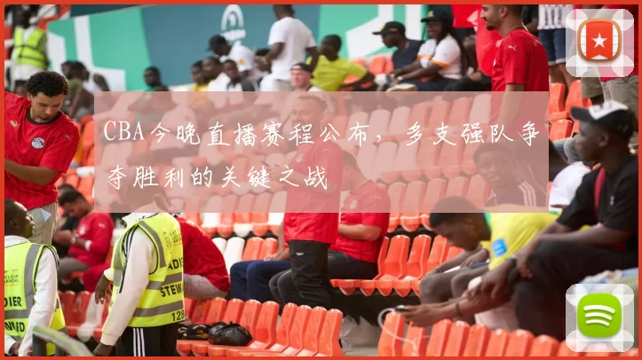 CBA今晚直播赛程公布,多支强队争夺胜利的关键之战