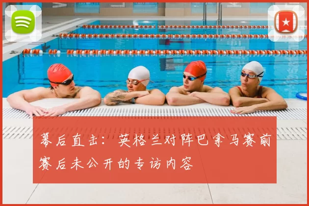 幕后直击：英格兰对阵巴拿马赛前赛后未公开的专访内容