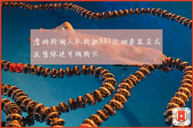 詹姆斯湖人队新款NBA运动套装正式发售球迷可线购买