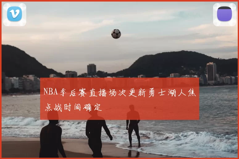 NBA季后赛直播场次更新勇士湖人焦点战时间确定