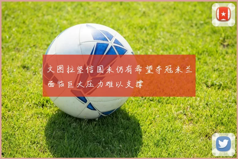 文图拉坚信国米仍有希望夺冠米兰面临巨大压力难以支撑