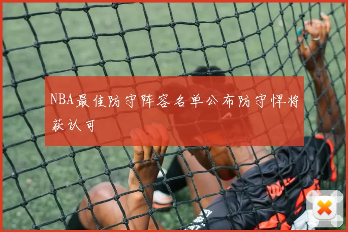 NBA最佳防守阵容名单公布防守悍将获认可