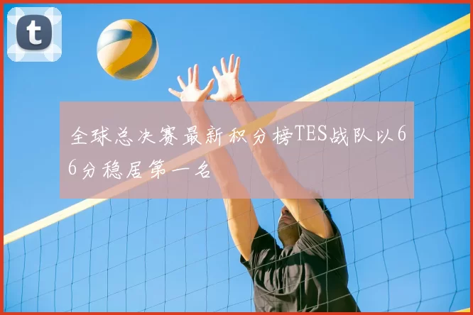 全球总决赛最新积分榜TES战队以66分稳居第一名