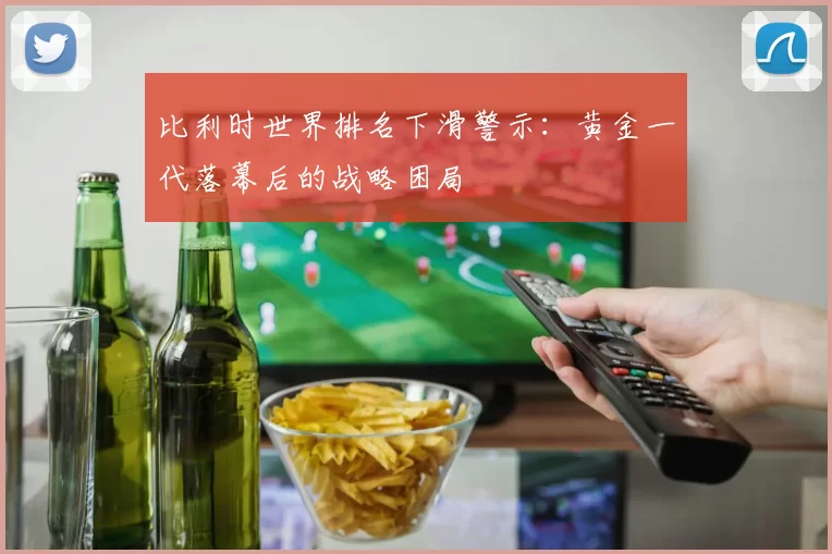 比利时世界排名下滑警示:黄金一代落幕后的战略困局