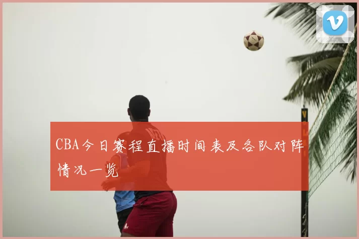 CBA今日赛程直播时间表及各队对阵情况一览