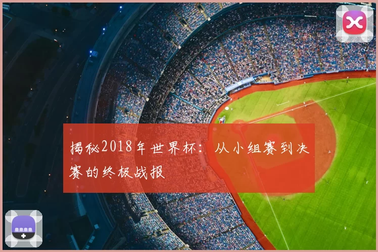 揭秘2018年世界杯：从小组赛到决赛的终极战报